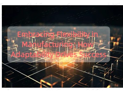 Embracing Flexibility in Manufacturing: How Adaptability Drives Success